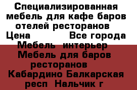 Специализированная мебель для кафе,баров,отелей,ресторанов › Цена ­ 5 000 - Все города Мебель, интерьер » Мебель для баров, ресторанов   . Кабардино-Балкарская респ.,Нальчик г.